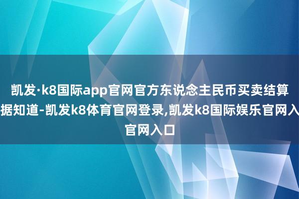 凯发·k8国际app官网官方东说念主民币买卖结算数据知道-凯发k8体育官网登录,凯发k8国际娱乐官网入口