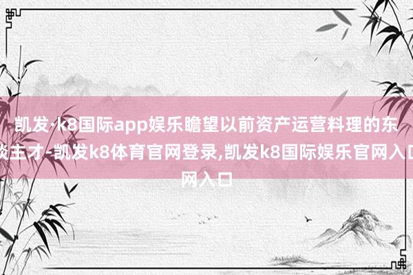 凯发·k8国际app娱乐瞻望以前资产运营料理的东谈主才-凯发k8体育官网登录,凯发k8国际娱乐官网入口