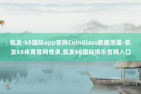 凯发·k8国际app官网CoinGlass数据泄露-凯发k8体育官网登录,凯发k8国际娱乐官网入口