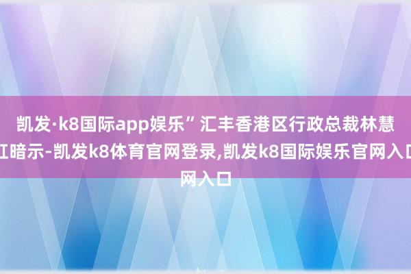 凯发·k8国际app娱乐”汇丰香港区行政总裁林慧虹暗示-凯发k8体育官网登录,凯发k8国际娱乐官网入口