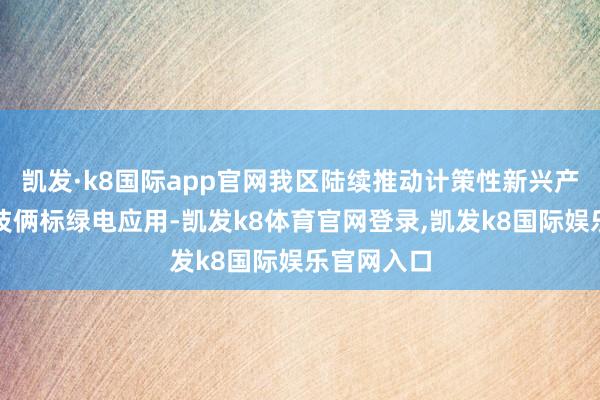凯发·k8国际app官网我区陆续推动计策性新兴产业、工业技俩标绿电应用-凯发k8体育官网登录,凯发k8国际娱乐官网入口