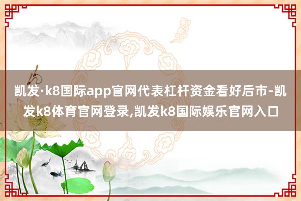 凯发·k8国际app官网代表杠杆资金看好后市-凯发k8体育官网登录,凯发k8国际娱乐官网入口