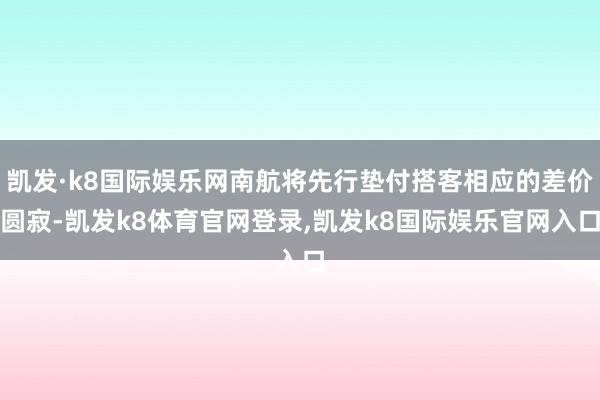 凯发·k8国际娱乐网南航将先行垫付搭客相应的差价圆寂-凯发k8体育官网登录,凯发k8国际娱乐官网入口