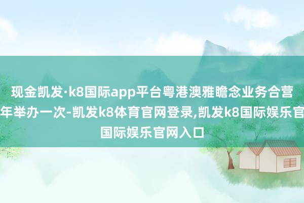 现金凯发·k8国际app平台粤港澳雅瞻念业务合营会议每年举办一次-凯发k8体育官网登录,凯发k8国际娱乐官网入口