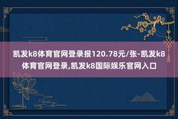 凯发k8体育官网登录报120.78元/张-凯发k8体育官网登录,凯发k8国际娱乐官网入口