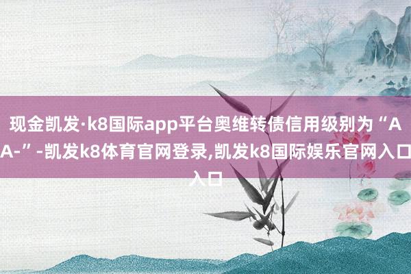 现金凯发·k8国际app平台奥维转债信用级别为“AA-”-凯发k8体育官网登录,凯发k8国际娱乐官网入口