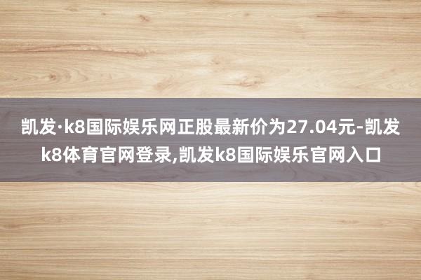 凯发·k8国际娱乐网正股最新价为27.04元-凯发k8体育官网登录,凯发k8国际娱乐官网入口