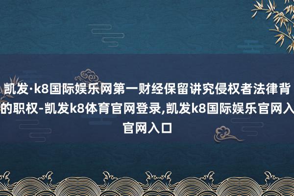 凯发·k8国际娱乐网第一财经保留讲究侵权者法律背负的职权-凯发k8体育官网登录,凯发k8国际娱乐官网入口