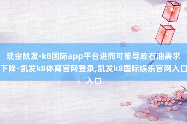 现金凯发·k8国际app平台进而可能导致石油需求下降-凯发k8体育官网登录,凯发k8国际娱乐官网入口