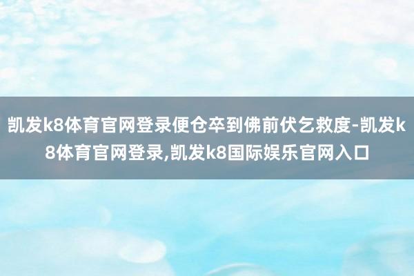 凯发k8体育官网登录便仓卒到佛前伏乞救度-凯发k8体育官网登录,凯发k8国际娱乐官网入口
