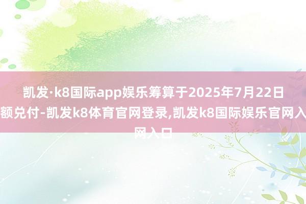 凯发·k8国际app娱乐筹算于2025年7月22日全额兑付-凯发k8体育官网登录,凯发k8国际娱乐官网入口