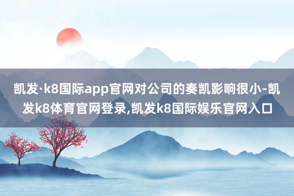 凯发·k8国际app官网对公司的奏凯影响很小-凯发k8体育官网登录,凯发k8国际娱乐官网入口