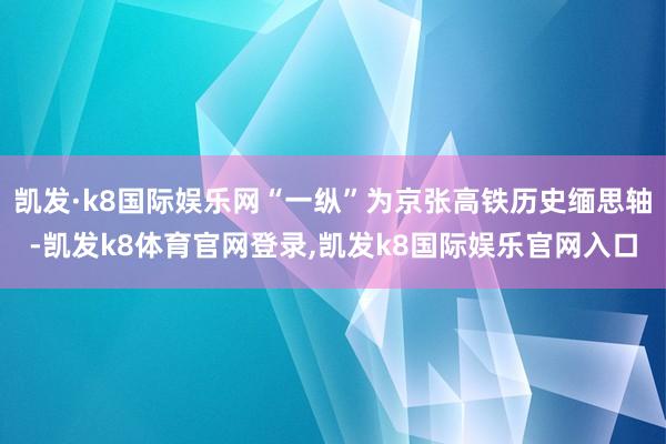 凯发·k8国际娱乐网“一纵”为京张高铁历史缅思轴-凯发k8体育官网登录,凯发k8国际娱乐官网入口