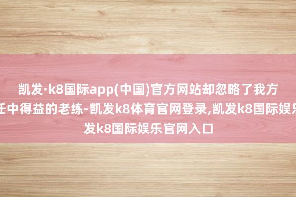 凯发·k8国际app(中国)官方网站却忽略了我方鄙人层责任中得益的老练-凯发k8体育官网登录,凯发k8国际娱乐官网入口