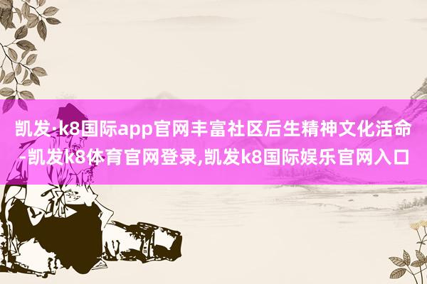 凯发·k8国际app官网丰富社区后生精神文化活命-凯发k8体育官网登录,凯发k8国际娱乐官网入口