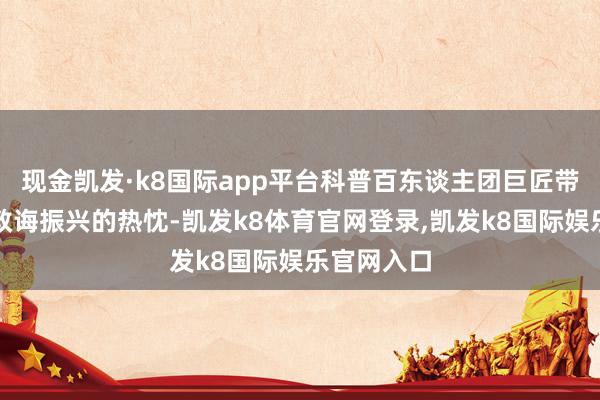 现金凯发·k8国际app平台科普百东谈主团巨匠带着对乡村教诲振兴的热忱-凯发k8体育官网登录,凯发k8国际娱乐官网入口
