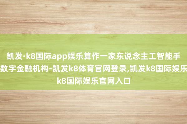 凯发·k8国际app娱乐算作一家东说念主工智能手艺驱动的数字金融机构-凯发k8体育官网登录,凯发k8国际娱乐官网入口