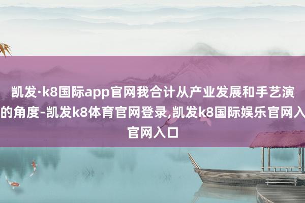 凯发·k8国际app官网我合计从产业发展和手艺演进的角度-凯发k8体育官网登录,凯发k8国际娱乐官网入口