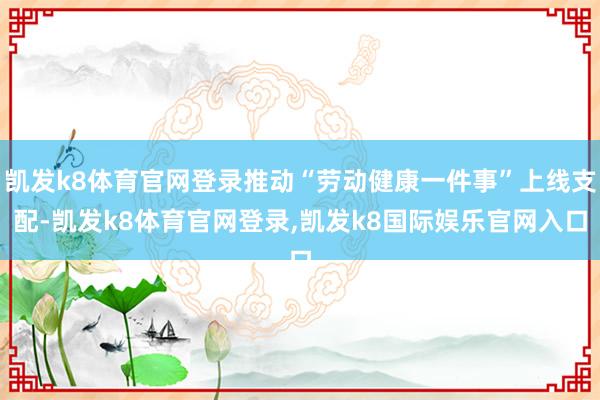 凯发k8体育官网登录推动“劳动健康一件事”上线支配-凯发k8体育官网登录,凯发k8国际娱乐官网入口