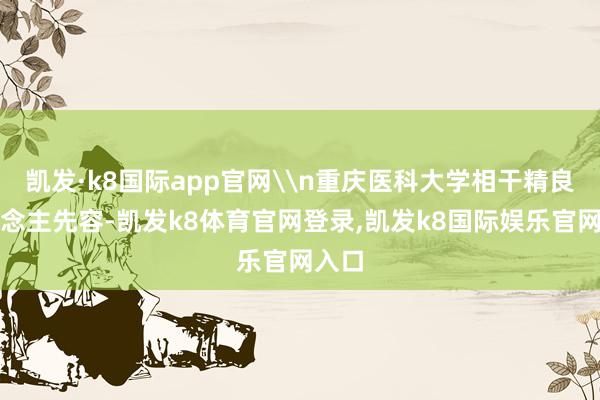 凯发·k8国际app官网\n重庆医科大学相干精良东说念主先容-凯发k8体育官网登录,凯发k8国际娱乐官网入口