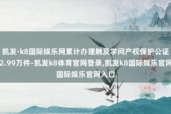 凯发·k8国际娱乐网累计办理触及学问产权保护公证事项2.99万件-凯发k8体育官网登录,凯发k8国际娱乐官网入口