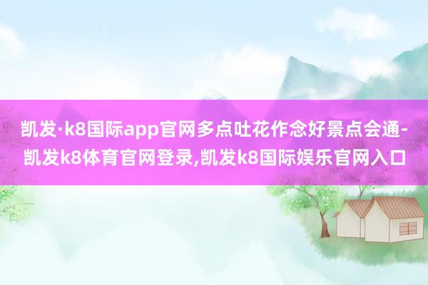 凯发·k8国际app官网多点吐花作念好景点会通-凯发k8体育官网登录,凯发k8国际娱乐官网入口