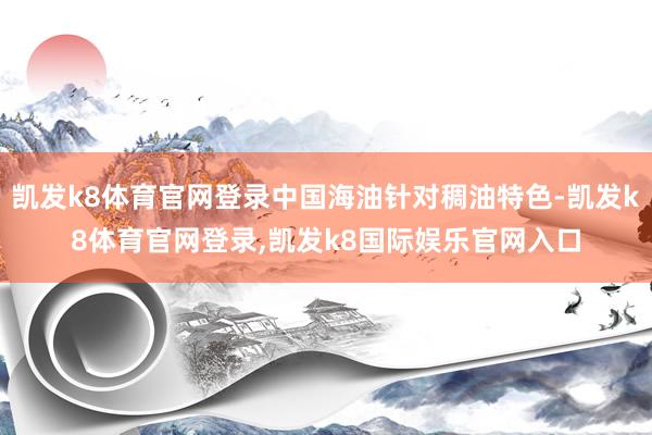 凯发k8体育官网登录中国海油针对稠油特色-凯发k8体育官网登录,凯发k8国际娱乐官网入口