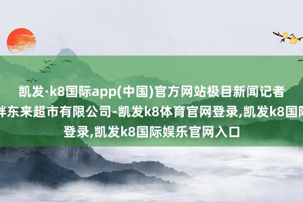 凯发·k8国际app(中国)官方网站极目新闻记者有关到许昌市胖东来超市有限公司-凯发k8体育官网登录,凯发k8国际娱乐官网入口