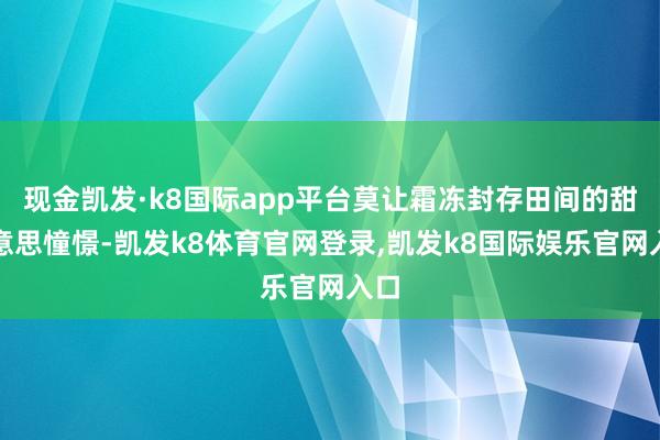 现金凯发·k8国际app平台莫让霜冻封存田间的甜好意思憧憬-凯发k8体育官网登录,凯发k8国际娱乐官网入口