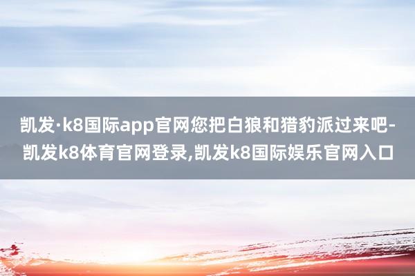 凯发·k8国际app官网您把白狼和猎豹派过来吧-凯发k8体育官网登录,凯发k8国际娱乐官网入口
