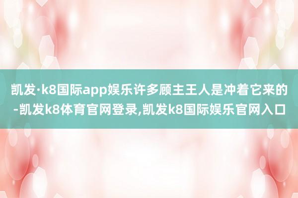 凯发·k8国际app娱乐许多顾主王人是冲着它来的-凯发k8体育官网登录,凯发k8国际娱乐官网入口