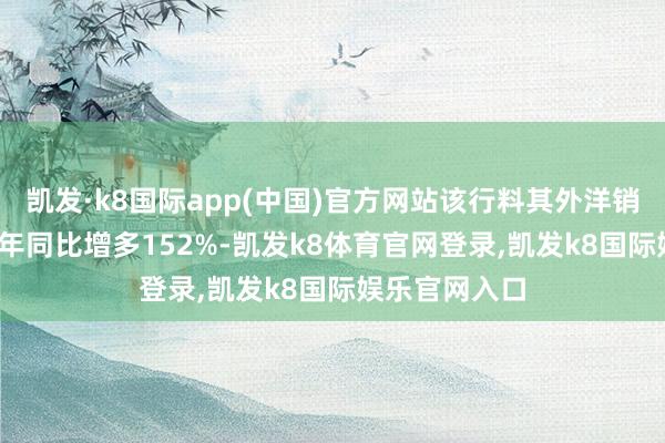 凯发·k8国际app(中国)官方网站该行料其外洋销售额在2025年同比增多152%-凯发k8体育官网登录,凯发k8国际娱乐官网入口