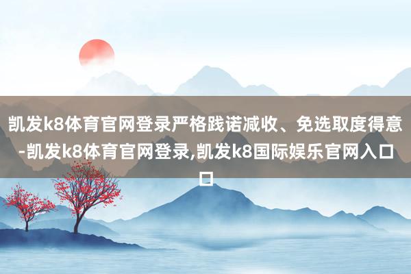凯发k8体育官网登录严格践诺减收、免选取度得意-凯发k8体育官网登录,凯发k8国际娱乐官网入口