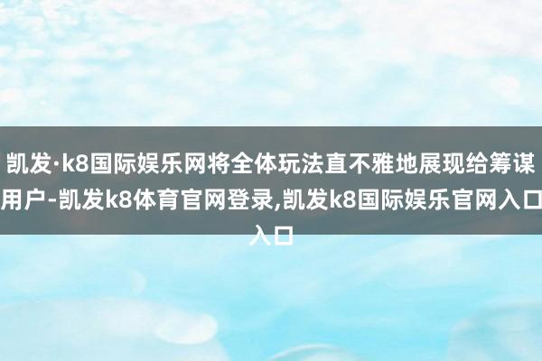 凯发·k8国际娱乐网将全体玩法直不雅地展现给筹谋用户-凯发k8体育官网登录,凯发k8国际娱乐官网入口
