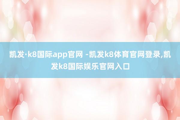 凯发·k8国际app官网 -凯发k8体育官网登录,凯发k8国际娱乐官网入口