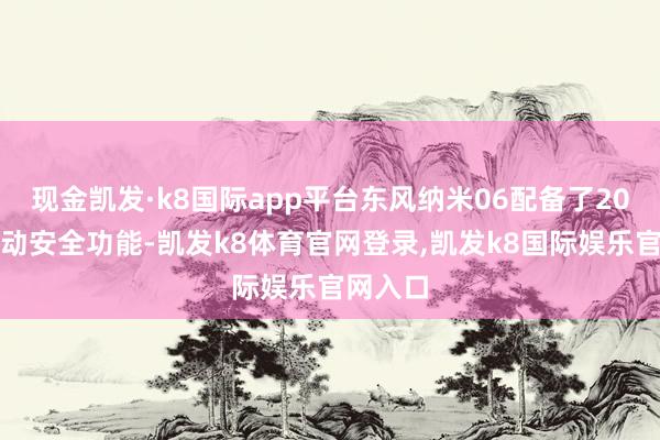 现金凯发·k8国际app平台东风纳米06配备了20余项主动安全功能-凯发k8体育官网登录,凯发k8国际娱乐官网入口