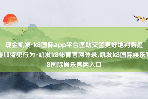 现金凯发·k8国际app平台匡助交警更好地判断是否存在叠加监犯行为-凯发k8体育官网登录,凯发k8国际娱乐官网入口