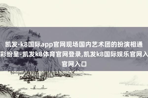 凯发·k8国际app官网现场国内艺术团的扮演相通精彩纷呈-凯发k8体育官网登录,凯发k8国际娱乐官网入口