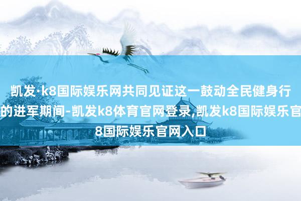 凯发·k8国际娱乐网共同见证这一鼓动全民健身行状发展的进军期间-凯发k8体育官网登录,凯发k8国际娱乐官网入口