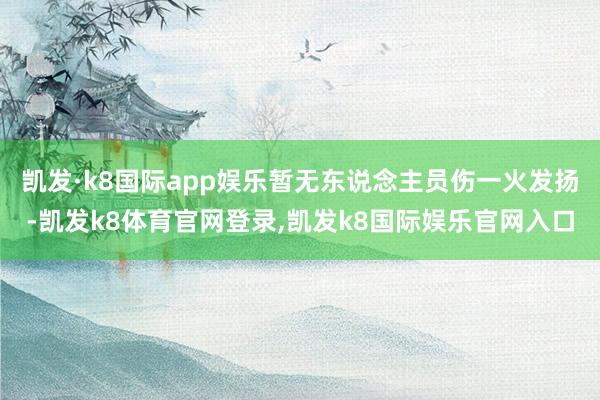 凯发·k8国际app娱乐暂无东说念主员伤一火发扬-凯发k8体育官网登录,凯发k8国际娱乐官网入口