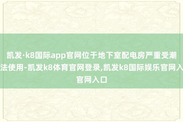 凯发·k8国际app官网位于地下室配电房严重受潮无法使用-凯发k8体育官网登录,凯发k8国际娱乐官网入口