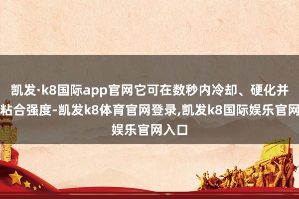 凯发·k8国际app官网它可在数秒内冷却、硬化并达到粘合强度-凯发k8体育官网登录,凯发k8国际娱乐官网入口