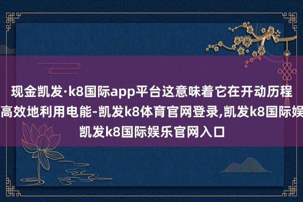现金凯发·k8国际app平台这意味着它在开动历程中大约愈加高效地利用电能-凯发k8体育官网登录,凯发k8国际娱乐官网入口
