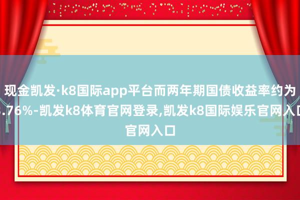 现金凯发·k8国际app平台而两年期国债收益率约为3.76%-凯发k8体育官网登录,凯发k8国际娱乐官网入口