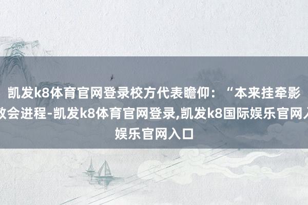 凯发k8体育官网登录校方代表瞻仰：“本来挂牵影响教会进程-凯发k8体育官网登录,凯发k8国际娱乐官网入口