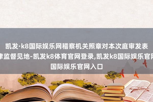 凯发·k8国际娱乐网稽察机关照章对本次庭审发表了法律监督见地-凯发k8体育官网登录,凯发k8国际娱乐官网入口
