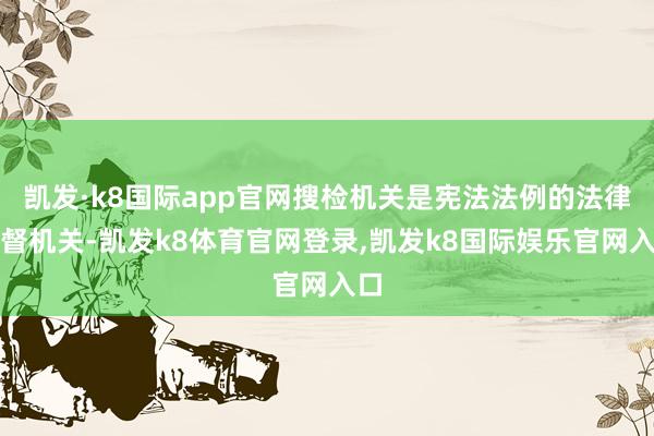 凯发·k8国际app官网搜检机关是宪法法例的法律监督机关-凯发k8体育官网登录,凯发k8国际娱乐官网入口